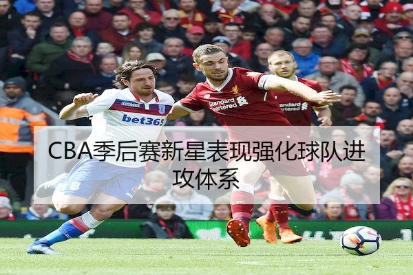 CBA季后赛新星表现强化球队进攻体系