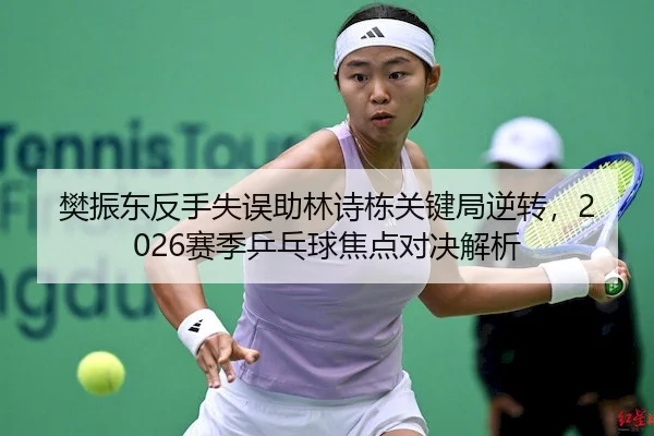 樊振东反手失误助林诗栋关键局逆转，2026赛季乒乓球焦点对决解析